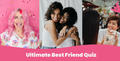 Ultimate Best Friend Quiz: What's Your Best Friend Style